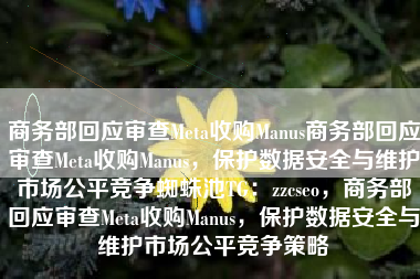 商务部回应审查Meta收购Manus商务部回应审查Meta收购Manus，保护数据安全与维护市场公平竞争蜘蛛池TG：zzcseo，商务部回应审查Meta收购Manus，保护数据安全与维护市场公平竞争策略