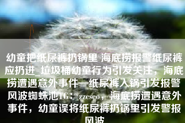 幼童把纸尿裤扔锅里 海底捞报警纸尿裤应扔进_垃圾桶幼童行为引发关注，海底捞遭遇意外事件—纸尿裤入锅引发报警风波蜘蛛池TG：zzcseo，海底捞遭遇意外事件，幼童误将纸尿裤扔锅里引发警报风波