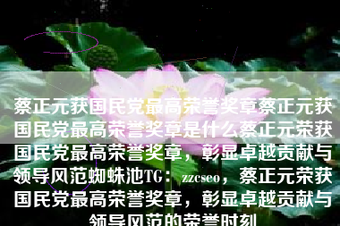 蔡正元获国民党最高荣誉奖章蔡正元获国民党最高荣誉奖章是什么蔡正元荣获国民党最高荣誉奖章，彰显卓越贡献与领导风范蜘蛛池TG：zzcseo，蔡正元荣获国民党最高荣誉奖章，彰显卓越贡献与领导风范的荣誉时刻