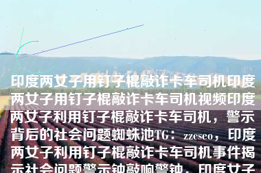 印度两女子用钉子棍敲诈卡车司机印度两女子用钉子棍敲诈卡车司机视频印度两女子利用钉子棍敲诈卡车司机，警示背后的社会问题蜘蛛池TG：zzcseo，印度两女子利用钉子棍敲诈卡车司机事件揭示社会问题警示钟敲响警钟，印度女子钉子棍敲诈卡车司机揭示社会隐患