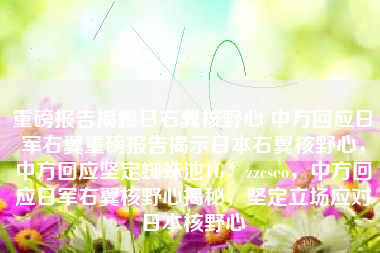 重磅报告揭露日右翼核野心 中方回应日军右翼重磅报告揭示日本右翼核野心，中方回应坚定蜘蛛池TG：zzcseo，中方回应日军右翼核野心揭秘，坚定立场应对日本核野心