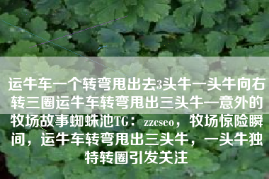 运牛车一个转弯甩出去3头牛一头牛向右转三圈运牛车转弯甩出三头牛—意外的牧场故事蜘蛛池TG：zzcseo，牧场惊险瞬间，运牛车转弯甩出三头牛，一头牛独特转圈引发关注