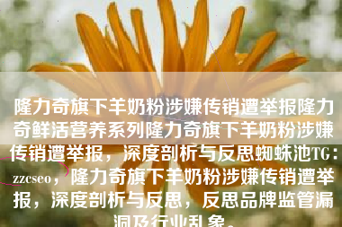 隆力奇旗下羊奶粉涉嫌传销遭举报隆力奇鲜活营养系列隆力奇旗下羊奶粉涉嫌传销遭举报，深度剖析与反思蜘蛛池TG：zzcseo，隆力奇旗下羊奶粉涉嫌传销遭举报，深度剖析与反思，反思品牌监管漏洞及行业乱象。