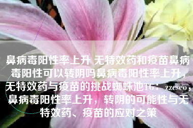鼻病毒阳性率上升 无特效药和疫苗鼻病毒阳性可以转阴吗鼻病毒阳性率上升，无特效药与疫苗的挑战蜘蛛池TG：zzcseo，鼻病毒阳性率上升，转阴的可能性与无特效药、疫苗的应对之策