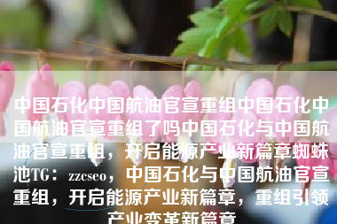 中国石化中国航油官宣重组中国石化中国航油官宣重组了吗中国石化与中国航油官宣重组，开启能源产业新篇章蜘蛛池TG：zzcseo，中国石化与中国航油官宣重组，开启能源产业新篇章，重组引领产业变革新篇章