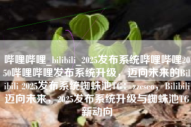 哔哩哔哩_bilibili_2025发布系统哔哩哔哩2050哔哩哔哩发布系统升级，迈向未来的Bilibili 2025发布系统蜘蛛池TG：zzcseo，Bilibili迈向未来，2025发布系统升级与蜘蛛池TG新动向