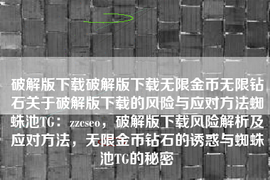 破解版下载破解版下载无限金币无限钻石关于破解版下载的风险与应对方法蜘蛛池TG：zzcseo，破解版下载风险解析及应对方法，无限金币钻石的诱惑与蜘蛛池TG的秘密