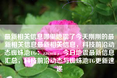 最新相关信息哪里地震了今天刚刚的最新相关信息最新相关信息，科技前沿动态蜘蛛池TG：zzcseo，今日地震最新信息汇总，科技前沿动态与蜘蛛池TG更新速递