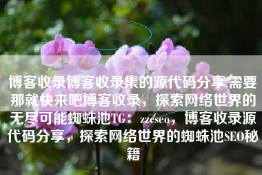 博客收录博客收录集的源代码分享,需要那就快来吧博客收录，探索网络世界的无尽可能蜘蛛池TG：zzcseo，博客收录源代码分享，探索网络世界的蜘蛛池SEO秘籍