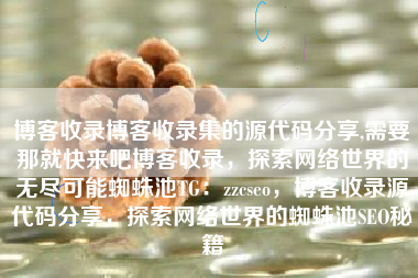 博客收录博客收录集的源代码分享,需要那就快来吧博客收录，探索网络世界的无尽可能蜘蛛池TG：zzcseo，博客收录源代码分享，探索网络世界的蜘蛛池SEO秘籍