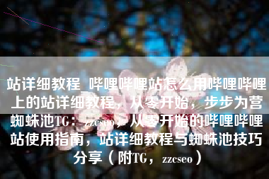 站详细教程_哔哩哔哩站怎么用哔哩哔哩上的站详细教程，从零开始，步步为营蜘蛛池TG：zzcseo，从零开始的哔哩哔哩站使用指南，站详细教程与蜘蛛池技巧分享（附TG，zzcseo）
