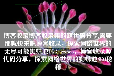 博客收录博客收录集的源代码分享,需要那就快来吧博客收录，探索网络世界的无尽可能蜘蛛池TG：zzcseo，博客收录源代码分享，探索网络世界的蜘蛛池SEO秘籍