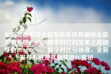 全新发布系统全新发布系统有哪些全新发布系统，引领数字时代的变革之路蜘蛛池TG：zzcseo，数字时代引领者，全新发布系统及其蜘蛛池TG揭秘