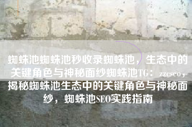 蜘蛛池蜘蛛池秒收录蜘蛛池，生态中的关键角色与神秘面纱蜘蛛池TG：zzcseo，揭秘蜘蛛池生态中的关键角色与神秘面纱，蜘蛛池SEO实践指南