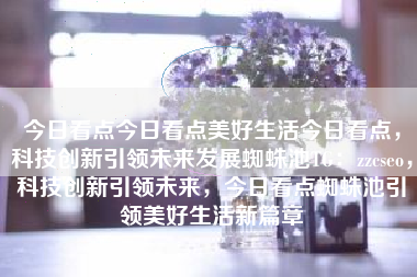 今日看点今日看点美好生活今日看点，科技创新引领未来发展蜘蛛池TG：zzcseo，科技创新引领未来，今日看点蜘蛛池引领美好生活新篇章