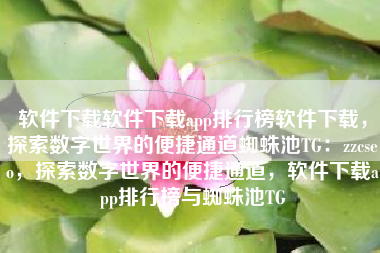 软件下载软件下载app排行榜软件下载，探索数字世界的便捷通道蜘蛛池TG：zzcseo，探索数字世界的便捷通道，软件下载app排行榜与蜘蛛池TG