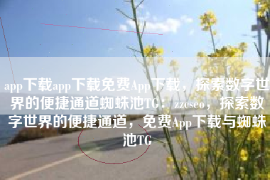 app下载app下载免费App下载，探索数字世界的便捷通道蜘蛛池TG：zzcseo，探索数字世界的便捷通道，免费App下载与蜘蛛池TG