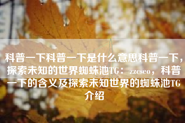科普一下科普一下是什么意思科普一下，探索未知的世界蜘蛛池TG：zzcseo，科普一下的含义及探索未知世界的蜘蛛池TG介绍