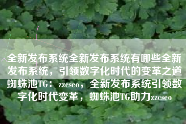 全新发布系统全新发布系统有哪些全新发布系统，引领数字化时代的变革之道蜘蛛池TG：zzcseo，全新发布系统引领数字化时代变革，蜘蛛池TG助力zzcseo