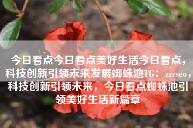 今日看点今日看点美好生活今日看点，科技创新引领未来发展蜘蛛池TG：zzcseo，科技创新引领未来，今日看点蜘蛛池引领美好生活新篇章