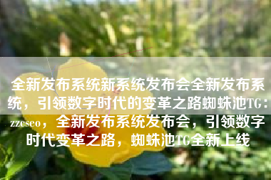 全新发布系统新系统发布会全新发布系统，引领数字时代的变革之路蜘蛛池TG：zzcseo，全新发布系统发布会，引领数字时代变革之路，蜘蛛池TG全新上线