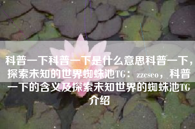 科普一下科普一下是什么意思科普一下，探索未知的世界蜘蛛池TG：zzcseo，科普一下的含义及探索未知世界的蜘蛛池TG介绍