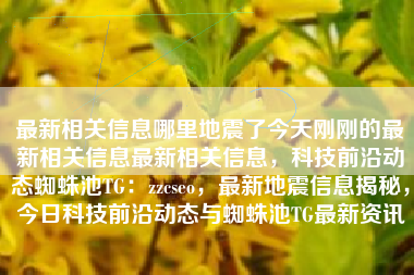 最新相关信息哪里地震了今天刚刚的最新相关信息最新相关信息，科技前沿动态蜘蛛池TG：zzcseo，最新地震信息揭秘，今日科技前沿动态与蜘蛛池TG最新资讯