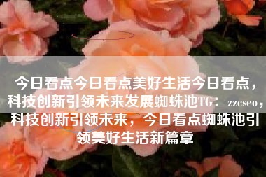 今日看点今日看点美好生活今日看点，科技创新引领未来发展蜘蛛池TG：zzcseo，科技创新引领未来，今日看点蜘蛛池引领美好生活新篇章