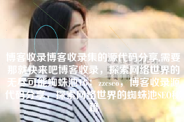 博客收录博客收录集的源代码分享,需要那就快来吧博客收录，探索网络世界的无尽可能蜘蛛池TG：zzcseo，博客收录源代码分享，探索网络世界的蜘蛛池SEO秘籍