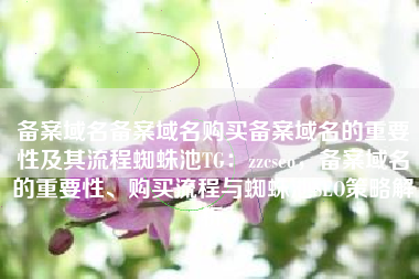 备案域名备案域名购买备案域名的重要性及其流程蜘蛛池TG：zzcseo，备案域名的重要性、购买流程与蜘蛛池SEO策略解析