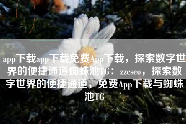 app下载app下载免费App下载，探索数字世界的便捷通道蜘蛛池TG：zzcseo，探索数字世界的便捷通道，免费App下载与蜘蛛池TG