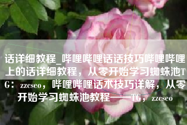 话详细教程_哔哩哔哩话话技巧哔哩哔哩上的话详细教程，从零开始学习蜘蛛池TG：zzcseo，哔哩哔哩话术技巧详解，从零开始学习蜘蛛池教程——TG，zzcseo
