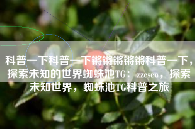 科普一下科普一下锵锵锵锵锵科普一下，探索未知的世界蜘蛛池TG：zzcseo，探索未知世界，蜘蛛池TG科普之旅