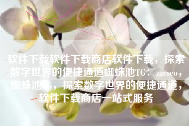 软件下载软件下载商店软件下载，探索数字世界的便捷通道蜘蛛池TG：zzcseo，蜘蛛池TG，探索数字世界的便捷通道，软件下载商店一站式服务