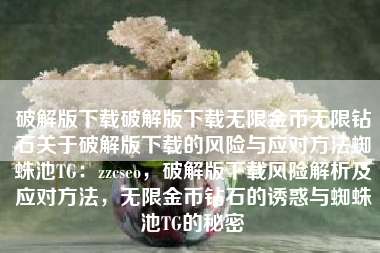 破解版下载破解版下载无限金币无限钻石关于破解版下载的风险与应对方法蜘蛛池TG：zzcseo，破解版下载风险解析及应对方法，无限金币钻石的诱惑与蜘蛛池TG的秘密