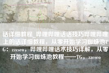 话详细教程_哔哩哔哩话话技巧哔哩哔哩上的话详细教程，从零开始学习蜘蛛池TG：zzcseo，哔哩哔哩话术技巧详解，从零开始学习蜘蛛池教程——TG，zzcseo