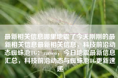 最新相关信息哪里地震了今天刚刚的最新相关信息最新相关信息，科技前沿动态蜘蛛池TG：zzcseo，今日地震最新信息汇总，科技前沿动态与蜘蛛池TG更新速递
