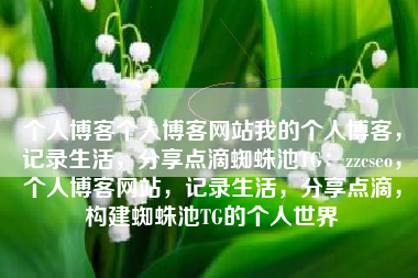 个人博客个人博客网站我的个人博客，记录生活，分享点滴蜘蛛池TG：zzcseo，个人博客网站，记录生活，分享点滴，构建蜘蛛池TG的个人世界