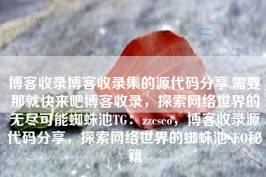 博客收录博客收录集的源代码分享,需要那就快来吧博客收录，探索网络世界的无尽可能蜘蛛池TG：zzcseo，博客收录源代码分享，探索网络世界的蜘蛛池SEO秘籍