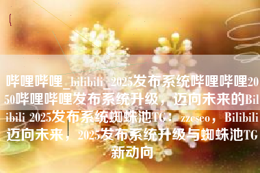 哔哩哔哩_bilibili_2025发布系统哔哩哔哩2050哔哩哔哩发布系统升级，迈向未来的Bilibili 2025发布系统蜘蛛池TG：zzcseo，Bilibili迈向未来，2025发布系统升级与蜘蛛池TG新动向