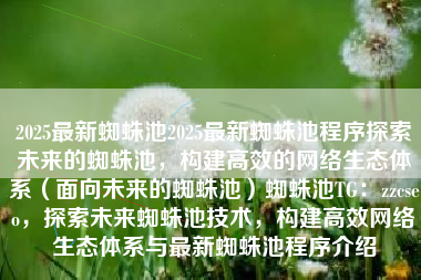 2025最新蜘蛛池2025最新蜘蛛池程序探索未来的蜘蛛池，构建高效的网络生态体系（面向未来的蜘蛛池）蜘蛛池TG：zzcseo，探索未来蜘蛛池技术，构建高效网络生态体系与最新蜘蛛池程序介绍
