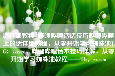 话详细教程_哔哩哔哩话话技巧哔哩哔哩上的话详细教程，从零开始学习蜘蛛池TG：zzcseo，哔哩哔哩话术技巧详解，从零开始学习蜘蛛池教程——TG，zzcseo