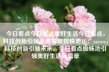 今日看点今日看点美好生活今日看点，科技创新引领未来发展蜘蛛池TG：zzcseo，科技创新引领未来，今日看点蜘蛛池引领美好生活新篇章