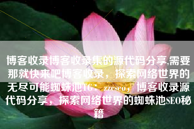 博客收录博客收录集的源代码分享,需要那就快来吧博客收录，探索网络世界的无尽可能蜘蛛池TG：zzcseo，博客收录源代码分享，探索网络世界的蜘蛛池SEO秘籍