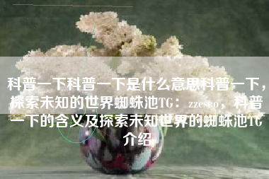 科普一下科普一下是什么意思科普一下，探索未知的世界蜘蛛池TG：zzcseo，科普一下的含义及探索未知世界的蜘蛛池TG介绍