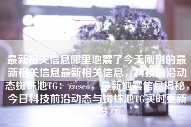 最新相关信息哪里地震了今天刚刚的最新相关信息最新相关信息，科技前沿动态蜘蛛池TG：zzcseo，最新地震信息揭秘，今日科技前沿动态与蜘蛛池TG实时更新情报