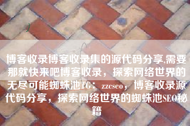 博客收录博客收录集的源代码分享,需要那就快来吧博客收录，探索网络世界的无尽可能蜘蛛池TG：zzcseo，博客收录源代码分享，探索网络世界的蜘蛛池SEO秘籍