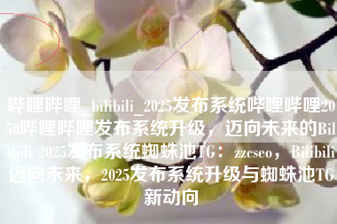 哔哩哔哩_bilibili_2025发布系统哔哩哔哩2050哔哩哔哩发布系统升级，迈向未来的Bilibili 2025发布系统蜘蛛池TG：zzcseo，Bilibili迈向未来，2025发布系统升级与蜘蛛池TG新动向