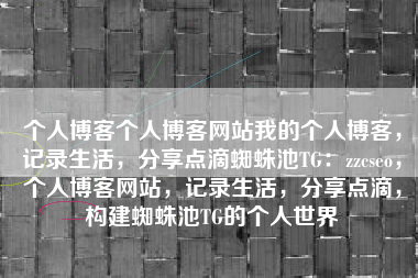 个人博客个人博客网站我的个人博客，记录生活，分享点滴蜘蛛池TG：zzcseo，个人博客网站，记录生活，分享点滴，构建蜘蛛池TG的个人世界