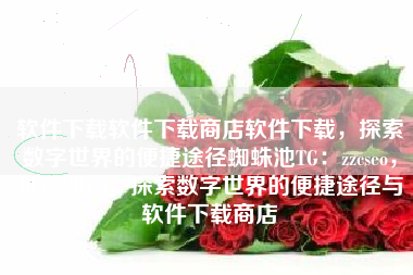 软件下载软件下载商店软件下载，探索数字世界的便捷途径蜘蛛池TG：zzcseo，蜘蛛池TG，探索数字世界的便捷途径与软件下载商店